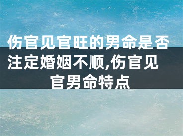 伤官见官旺的男命是否注定婚姻不顺,伤官见官男命特点