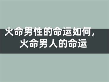 火命男性的命运如何,火命男人的命运