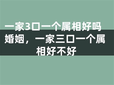 一家3口一个属相好吗婚姻,一家三口一个属相好不好