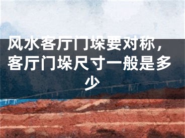 风水客厅门垛要对称,客厅门垛尺寸一般是多少