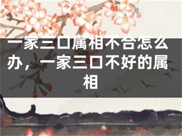 一家三口属相不合怎么办,一家三口不好的属相