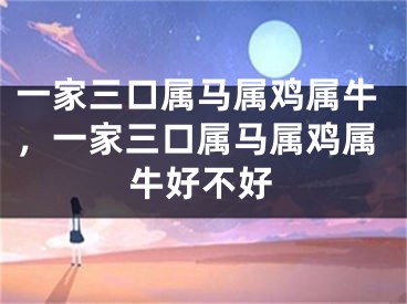 一家三口属马属鸡属牛,一家三口属马属鸡属牛好不好