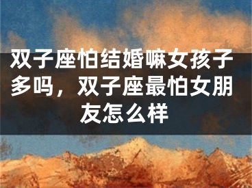 双子座怕结婚嘛女孩子多吗，双子座最怕女朋友怎么样