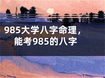 985大学八字命理，能考985的八字