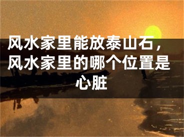 风水家里能放泰山石,风水家里的哪个位置是心脏