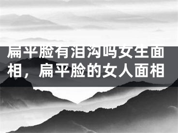扁平脸有泪沟吗女生面相，扁平脸的女人面相