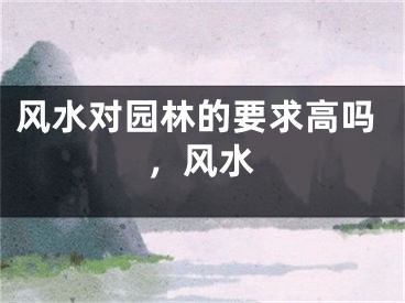 风水对园林的要求高吗，风水