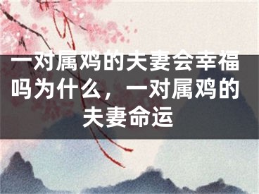 一对属鸡的夫妻会幸福吗为什么，一对属鸡的夫妻命运