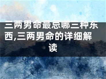 三两男命最忌哪三种东西,三两男命的详细解读