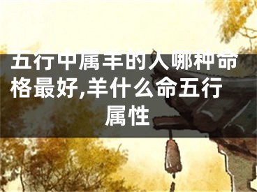 五行中属羊的人哪种命格最好,羊什么命五行属性