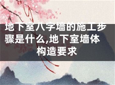 地下室八字墙的施工步骤是什么,地下室墙体构造要求