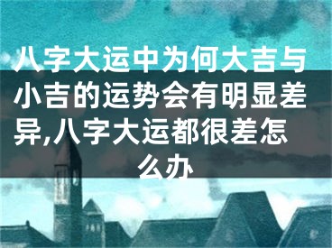 八字大运中为何大吉与小吉的运势会有明显差异,八字大运都很差怎么办