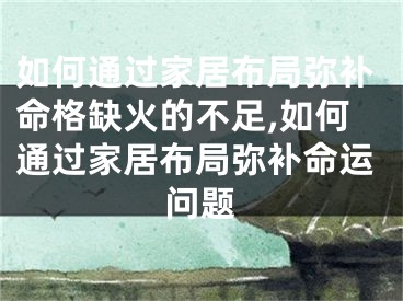 如何通过家居布局弥补命格缺火的不足,如何通过家居布局弥补命运问题