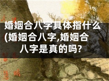 婚姻合八字具体指什么(婚姻合八字,婚姻合八字是真的吗?