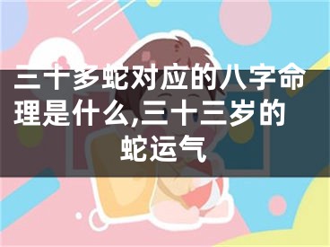 三十多蛇对应的八字命理是什么,三十三岁的蛇运气