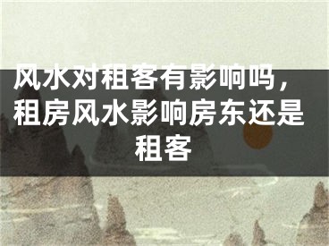 风水对租客有影响吗，租房风水影响房东还是租客