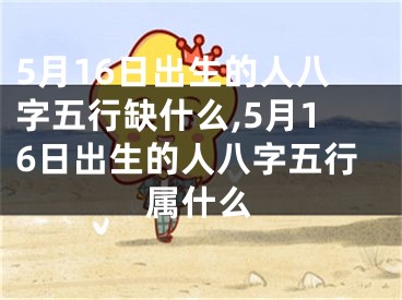 5月16日出生的人八字五行缺什么,5月16日出生的人八字五行属什么