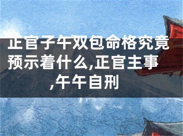正官子午双包命格究竟预示着什么,正官主事,午午自刑