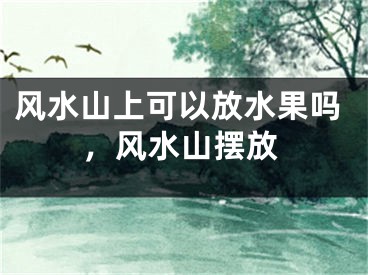 风水山上可以放水果吗，风水山摆放