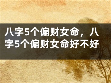 八字5个偏财女命，八字5个偏财女命好不好