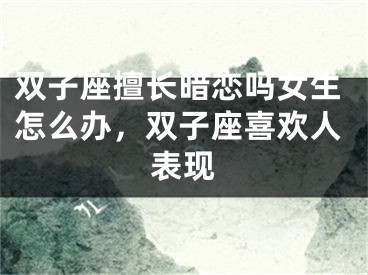 双子座擅长暗恋吗女生怎么办，双子座喜欢人表现