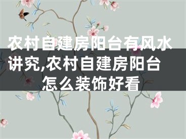 农村自建房阳台有风水讲究,农村自建房阳台怎么装饰好看