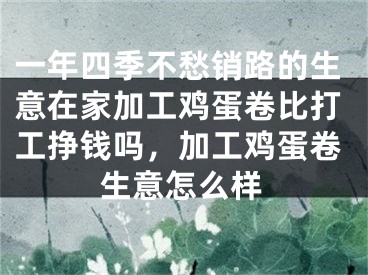 一年四季不愁销路的生意在家加工鸡蛋卷比打工挣钱吗，加工鸡蛋卷生意怎么样