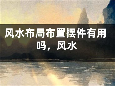 风水布局布置摆件有用吗,风水