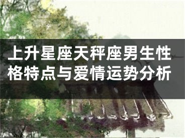 上升星座天秤座男生性格特点与爱情运势分析
