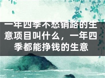 一年四季不愁销路的生意项目叫什么，一年四季都能挣钱的生意