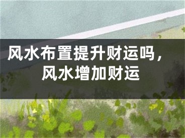 风水布置提升财运吗,风水增加财运
