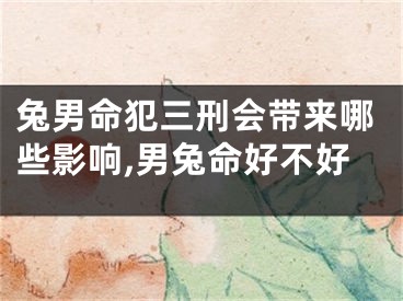 兔男命犯三刑会带来哪些影响,男兔命好不好