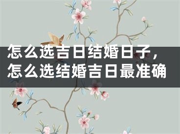 怎么选吉日结婚日子，怎么选结婚吉日最准确