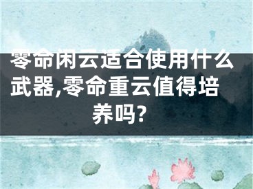 零命闲云适合使用什么武器,零命重云值得培养吗?