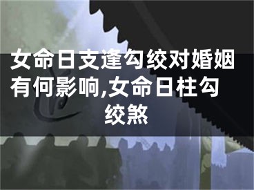 女命日支逢勾绞对婚姻有何影响,女命日柱勾绞煞