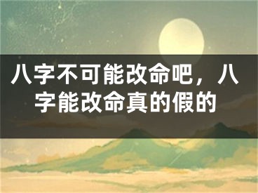 八字不可能改命吧，八字能改命真的假的