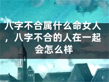 八字不合属什么命女人，八字不合的人在一起会怎么样