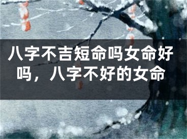 八字不吉短命吗女命好吗，八字不好的女命