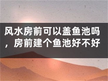 风水房前可以盖鱼池吗,房前建个鱼池好不好