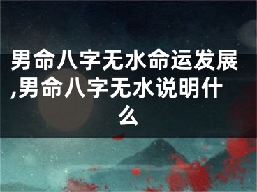 男命八字无水命运发展,男命八字无水说明什么