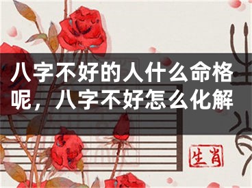 八字不好的人什么命格呢，八字不好怎么化解