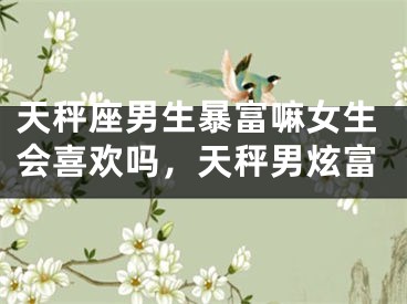 天秤座男生暴富嘛女生会喜欢吗，天秤男炫富