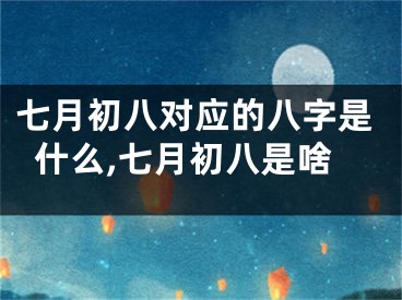 七月初八对应的八字是什么,七月初八是啥