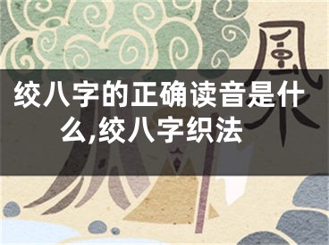 绞八字的正确读音是什么,绞八字织法
