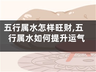 五行属水怎样旺财,五行属水如何提升运气