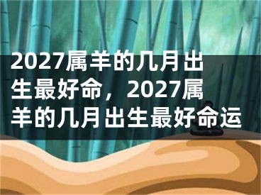 2027属羊的几月出生最好命，2027属羊的几月出生最好命运