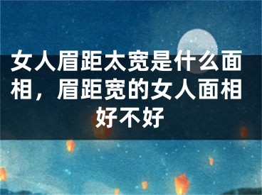 女人眉距太宽是什么面相，眉距宽的女人面相好不好
