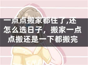 一点点搬家都住了,还怎么选日子，搬家一点点搬还是一下都搬完