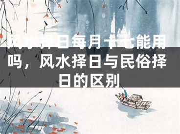 风水择日每月十七能用吗，风水择日与民俗择日的区别