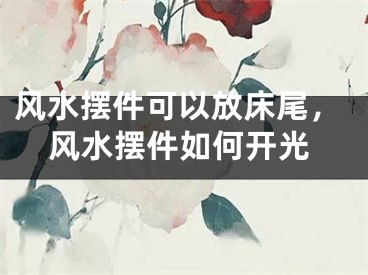 风水摆件可以放床尾，风水摆件如何开光